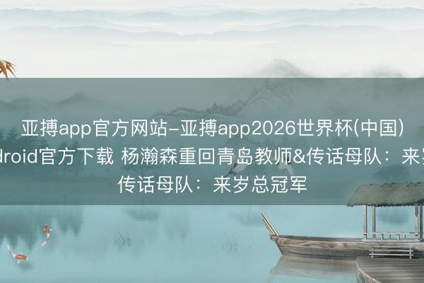 亚搏app官方网站-亚搏app2026世界杯(中国)IOS/Android官方下载 杨瀚森重回青岛教师&传话母队：来岁总冠军