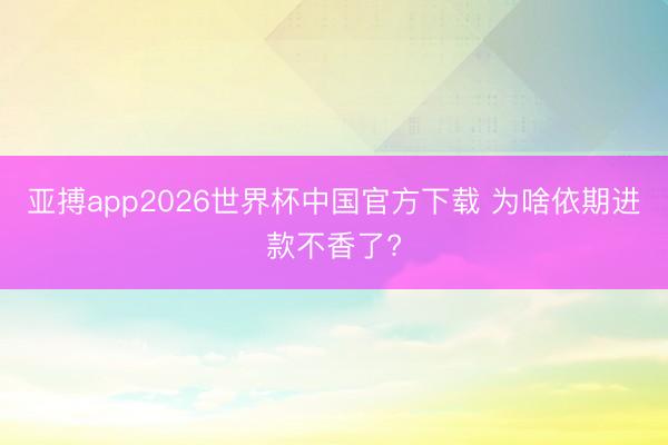 亚搏app2026世界杯中国官方下载 为啥依期进款不香了?