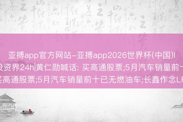 亚搏app官方网站-亚搏app2026世界杯(中国)IOS/Android官方下载 投资界24h|黄仁勋喊话: 买高通股票;5月汽车销量前十已无燃油车;长鑫作念LP了