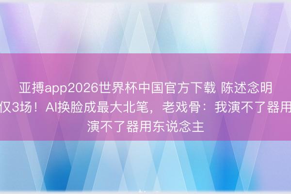 亚搏app2026世界杯中国官方下载 陈述念明庆帝戏份仅3场！AI换脸成最大北笔，老戏骨：我演不了器用东说念主