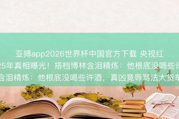 亚搏app2026世界杯中国官方下载 央视红东说念主洛桑之死保密25年真相曝光！搭档博林含泪精炼：他根底没喝些许酒，真凶竟辱骂法大货车