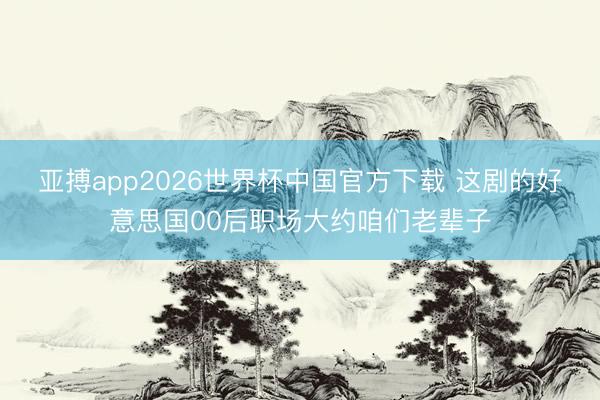 亚搏app2026世界杯中国官方下载 这剧的好意思国00后职场大约咱们老辈子