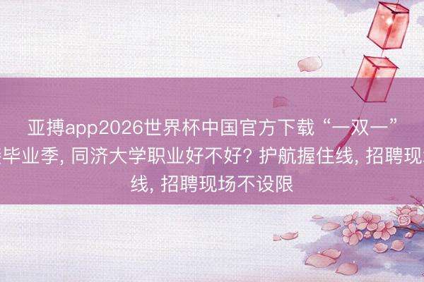 亚搏app2026世界杯中国官方下载 “一双一”指引相接毕业季， 同济大学职业好不好? 护航握住线， 招聘现场不设限