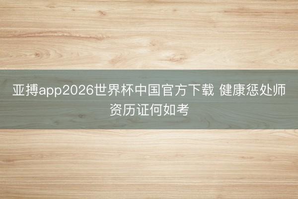 亚搏app2026世界杯中国官方下载 健康惩处师资历证何如考