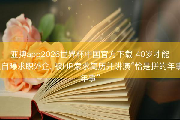 亚搏app2026世界杯中国官方下载 40岁才能员自曝求职外企， 被HR索求简历并讲演“恰是拼的年事”