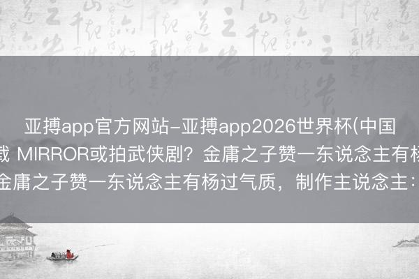 亚搏app官方网站-亚搏app2026世界杯(中国)IOS/Android官方下载 MIRROR或拍武侠剧？金庸之子赞一东说念主有杨过气质，制作主说念主：全员稳当