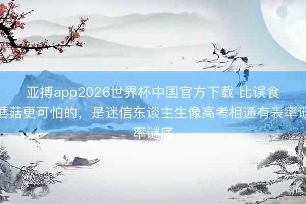 亚搏app2026世界杯中国官方下载 比误食毒蘑菇更可怕的，是迷信东谈主生像高考相通有表率谜底