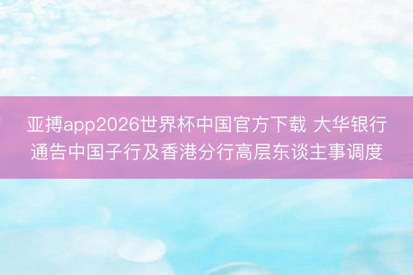 亚搏app2026世界杯中国官方下载 大华银行通告中国子行及香港分行高层东谈主事调度