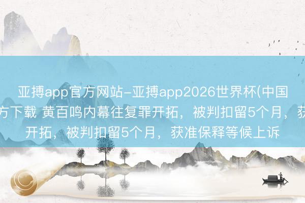 亚搏app官方网站-亚搏app2026世界杯(中国)IOS/Android官方下载 黄百鸣内幕往复罪开拓，被判扣留5个月，获准保释等候上诉
