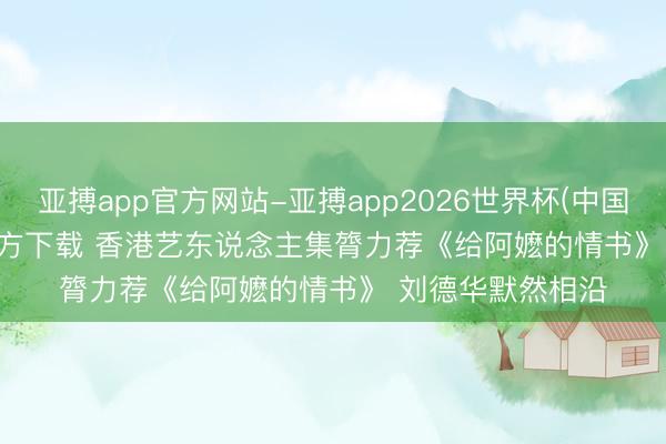 亚搏app官方网站-亚搏app2026世界杯(中国)IOS/Android官方下载 香港艺东说念主集膂力荐《给阿嬷的情书》 刘德华默然相沿