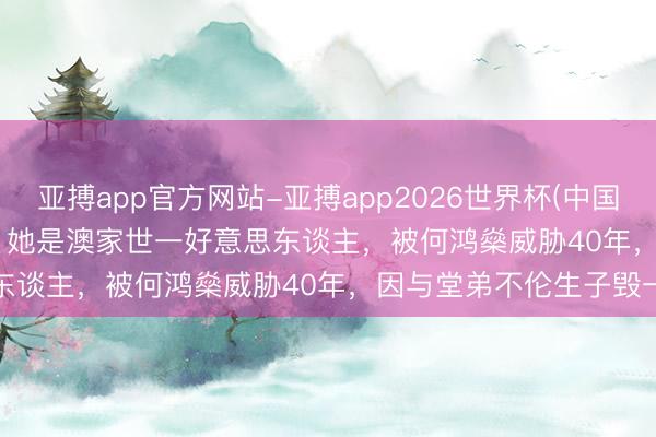 亚搏app官方网站-亚搏app2026世界杯(中国)IOS/Android官方下载 她是澳家世一好意思东谈主，被何鸿燊威胁40年，因与堂弟不伦生子毁一世