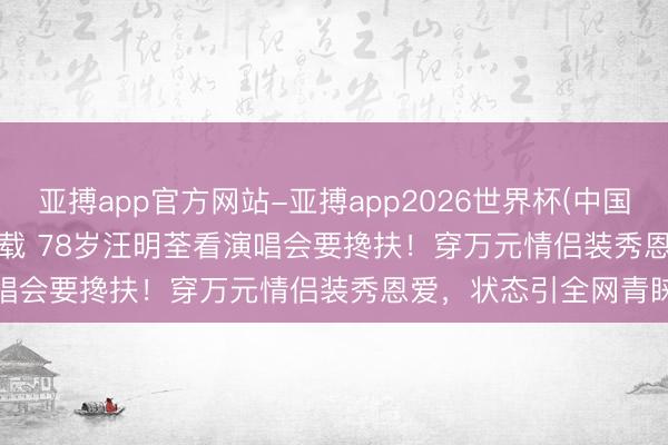 亚搏app官方网站-亚搏app2026世界杯(中国)IOS/Android官方下载 78岁汪明荃看演唱会要搀扶！穿万元情侣装秀恩爱，状态引全网青睐