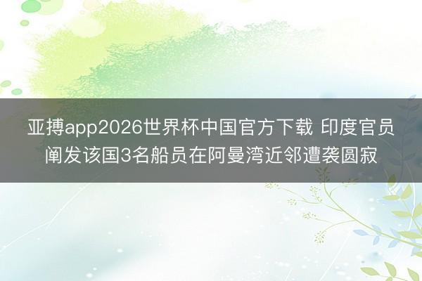 亚搏app2026世界杯中国官方下载 印度官员阐发该国3名船员在阿曼湾近邻遭袭圆寂
