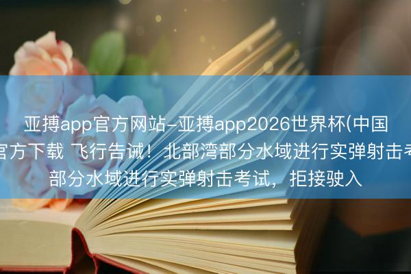 亚搏app官方网站-亚搏app2026世界杯(中国)IOS/Android官方下载 飞行告诫！北部湾部分水域进行实弹射击考试，拒接驶入