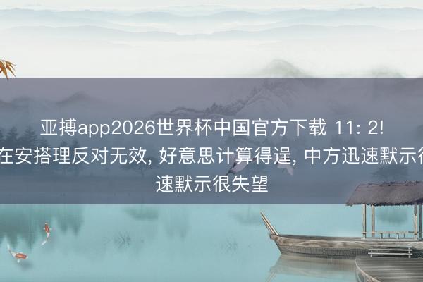 亚搏app2026世界杯中国官方下载 11: 2! 中俄在安搭理反对无效， 好意思计算得逞， 中方迅速默示很失望