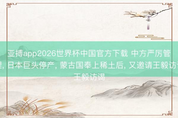 亚搏app2026世界杯中国官方下载 中方严厉管理， 日本巨头停产， 蒙古国奉上稀土后， 又邀请王毅访谒