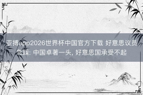 亚搏app2026世界杯中国官方下载 好意思议员急躁: 中国卓著一头， 好意思国承受不起