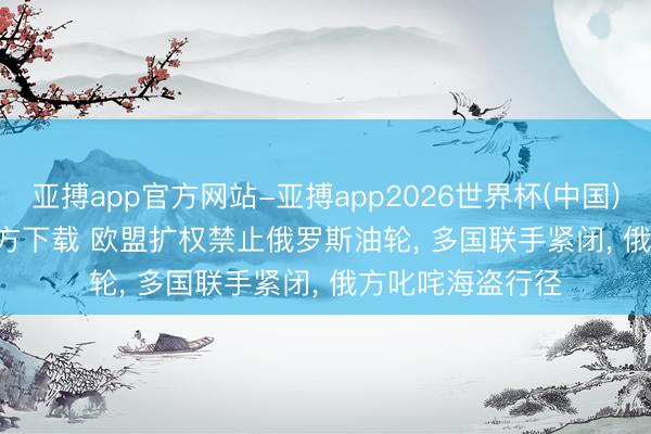 亚搏app官方网站-亚搏app2026世界杯(中国)IOS/Android官方下载 欧盟扩权禁止俄罗斯油轮， 多国联手紧闭， 俄方叱咤海盗行径