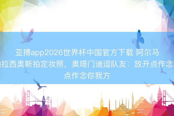 亚搏app2026世界杯中国官方下载 阿尔马达、帕拉西奥斯拍定妆照，奥塔门迪逗队友：放开点作念你我方