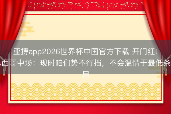 亚搏app2026世界杯中国官方下载 开门红！墨西哥中场：现时咱们势不行挡，不会温情于最低条目