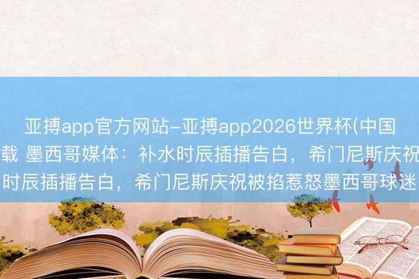 亚搏app官方网站-亚搏app2026世界杯(中国)IOS/Android官方下载 墨西哥媒体：补水时辰插播告白，希门尼斯庆祝被掐惹怒墨西哥球迷