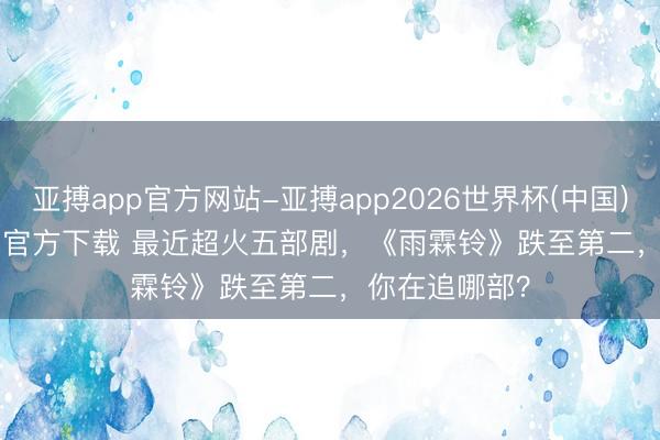 亚搏app官方网站-亚搏app2026世界杯(中国)IOS/Android官方下载 最近超火五部剧，《雨霖铃》跌至第二，你在追哪部？