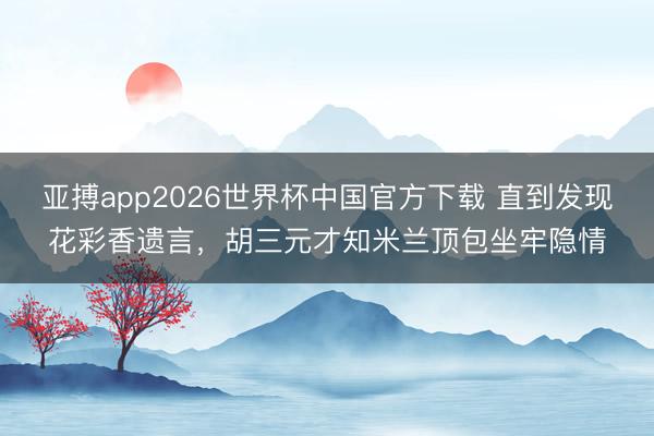 亚搏app2026世界杯中国官方下载 直到发现花彩香遗言，胡三元才知米兰顶包坐牢隐情