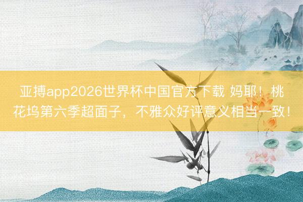 亚搏app2026世界杯中国官方下载 妈耶！桃花坞第六季超面子，不雅众好评意义相当一致！