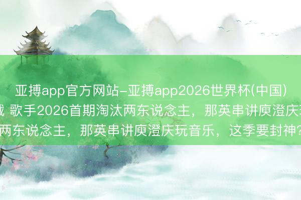 亚搏app官方网站-亚搏app2026世界杯(中国)IOS/Android官方下载 歌手2026首期淘汰两东说念主，那英串讲庾澄庆玩音乐，这季要封神？