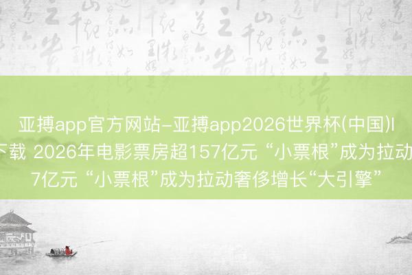 亚搏app官方网站-亚搏app2026世界杯(中国)IOS/Android官方下载 2026年电影票房超157亿元 “小票根”成为拉动奢侈增长“大引擎”