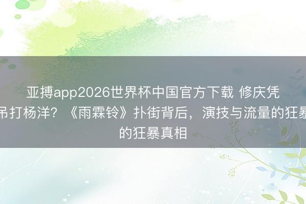 亚搏app2026世界杯中国官方下载 修庆凭什么吊打杨洋？《雨霖铃》扑街背后，演技与流量的狂暴真相