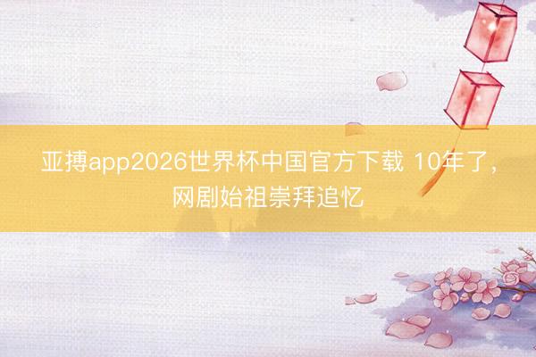 亚搏app2026世界杯中国官方下载 10年了，网剧始祖崇拜追忆
