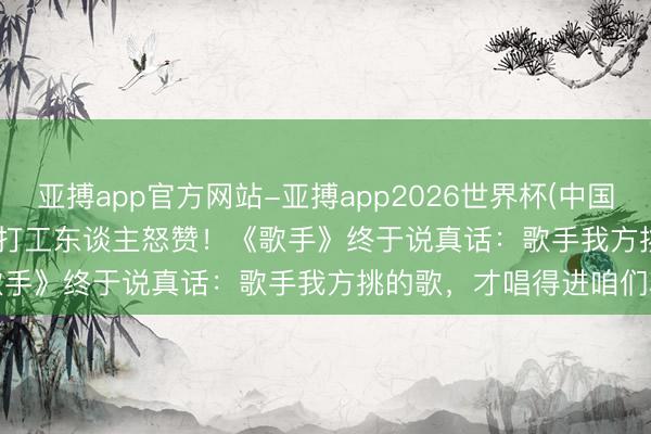 亚搏app官方网站-亚搏app2026世界杯(中国)IOS/Android官方下载 打工东谈主怒赞！《歌手》终于说真话：歌手我方挑的歌，才唱得进咱们心里