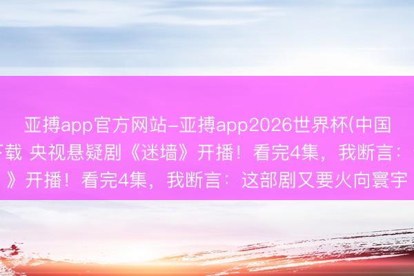 亚搏app官方网站-亚搏app2026世界杯(中国)IOS/Android官方下载 央视悬疑剧《迷墙》开播！看完4集，我断言：这部剧又要火向寰宇