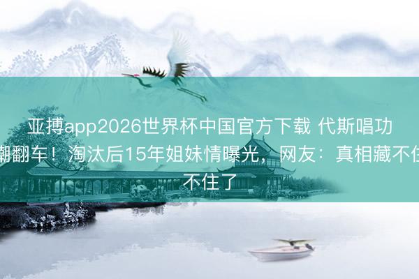 亚搏app2026世界杯中国官方下载 代斯唱功被嘲翻车！淘汰后15年姐妹情曝光，网友：真相藏不住了