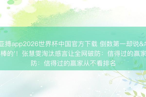 亚搏app2026世界杯中国官方下载 倒数第一却说'我是最棒的'!张慧雯淘汰感言让全网破防:信得过的赢家从不看排名