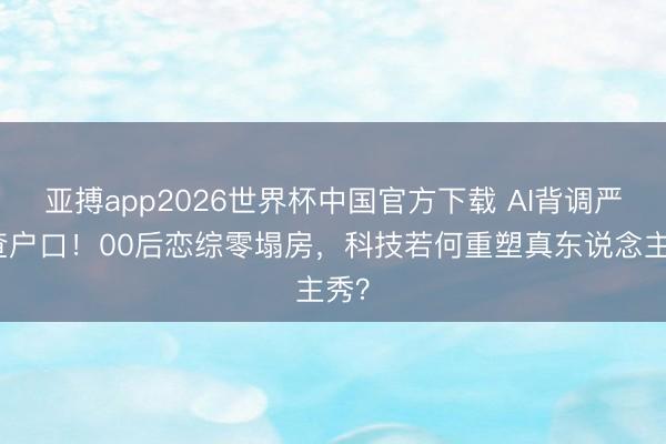 亚搏app2026世界杯中国官方下载 AI背调严过查户口！00后恋综零塌房，科技若何重塑真东说念主秀？