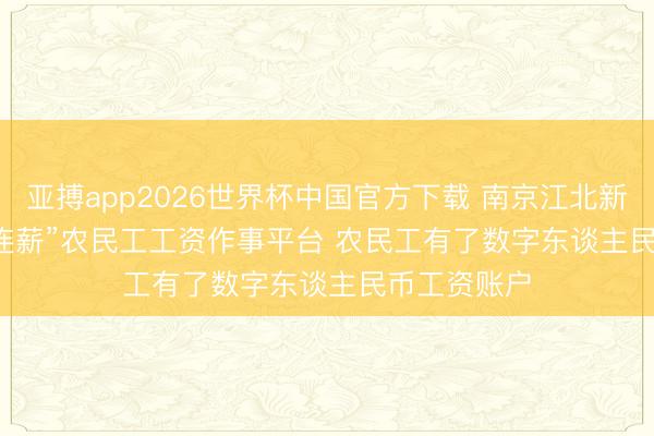 亚搏app2026世界杯中国官方下载 南京江北新区上线“芯连薪”农民工工资作事平台 农民工有了数字东谈主民币工资账户