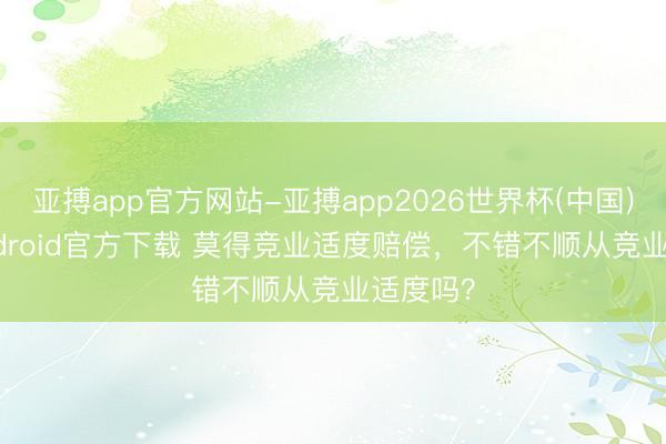 亚搏app官方网站-亚搏app2026世界杯(中国)IOS/Android官方下载 莫得竞业适度赔偿，不错不顺从竞业适度吗？