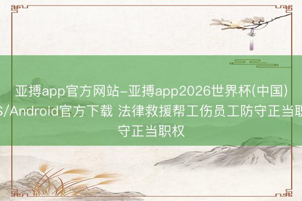 亚搏app官方网站-亚搏app2026世界杯(中国)IOS/Android官方下载 法律救援帮工伤员工防守正当职权