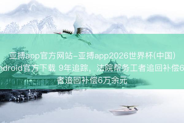 亚搏app官方网站-亚搏app2026世界杯(中国)IOS/Android官方下载 9年追踪，法院帮务工者追回补偿6万余元
