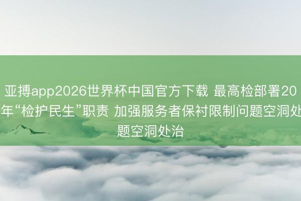 亚搏app2026世界杯中国官方下载 最高检部署2026年“检护民生”职责 加强服务者保衬限制问题空洞处治