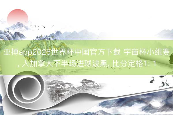 亚搏app2026世界杯中国官方下载 宇宙杯小组赛， 人加拿大下半场进球波黑， 比分定格1: 1