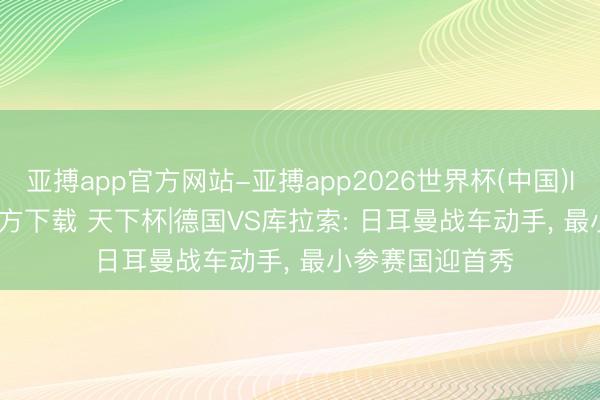 亚搏app官方网站-亚搏app2026世界杯(中国)IOS/Android官方下载 天下杯|德国VS库拉索: 日耳曼战车动手， 最小参赛国迎首秀