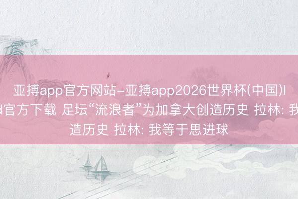 亚搏app官方网站-亚搏app2026世界杯(中国)IOS/Android官方下载 足坛“流浪者”为加拿大创造历史 拉林: 我等于思进球