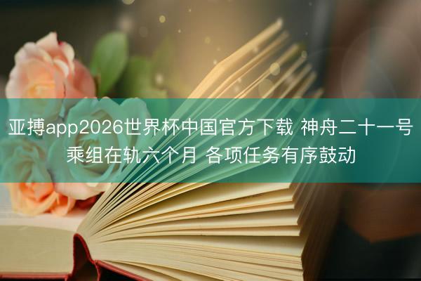 亚搏app2026世界杯中国官方下载 神舟二十一号乘组在轨六个月 各项任务有序鼓动