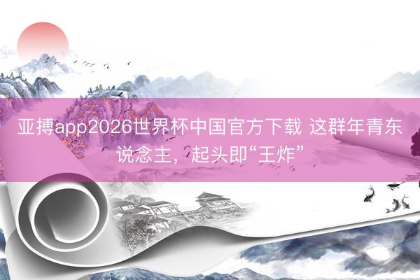 亚搏app2026世界杯中国官方下载 这群年青东说念主，起头即“王炸”