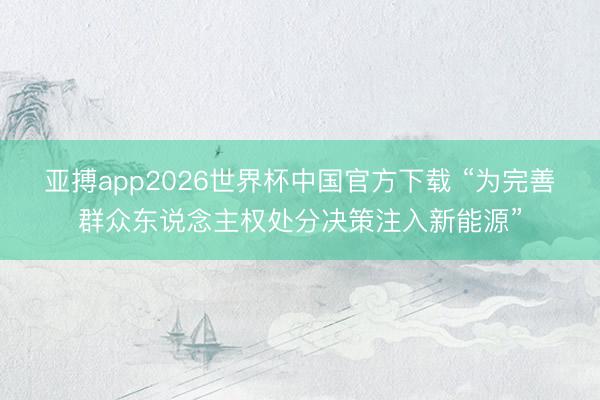 亚搏app2026世界杯中国官方下载 “为完善群众东说念主权处分决策注入新能源”
