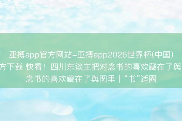 亚搏app官方网站-亚搏app2026世界杯(中国)IOS/Android官方下载 快看！四川东谈主把对念书的喜欢藏在了舆图里｜“书”适圈