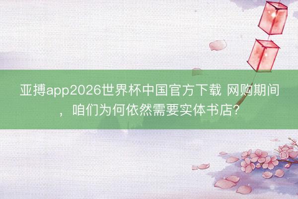亚搏app2026世界杯中国官方下载 网购期间，咱们为何依然需要实体书店？